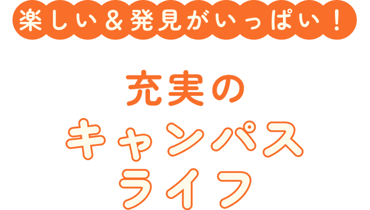 楽しい＆発見がいっぱい！充実のキャンパスライフ
